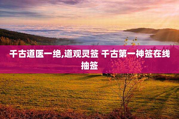 千古道医一绝,道观灵签 千古第一神签在线抽签