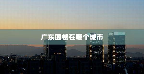 广东围楼在哪个城市