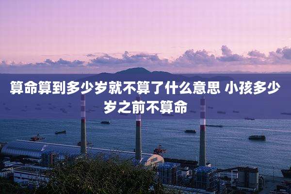 算命算到多少岁就不算了什么意思 小孩多少岁之前不算命