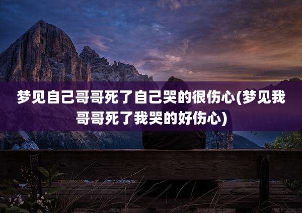 梦见自己哥哥死了自己哭的很伤心(梦见我哥哥死了我哭的好伤心)