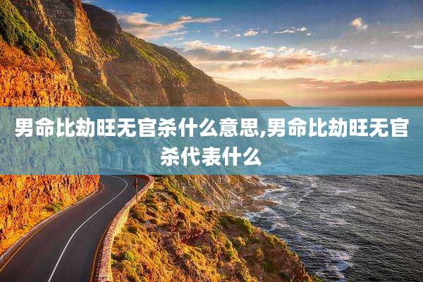 男命比劫旺无官杀什么意思,男命比劫旺无官杀代表什么