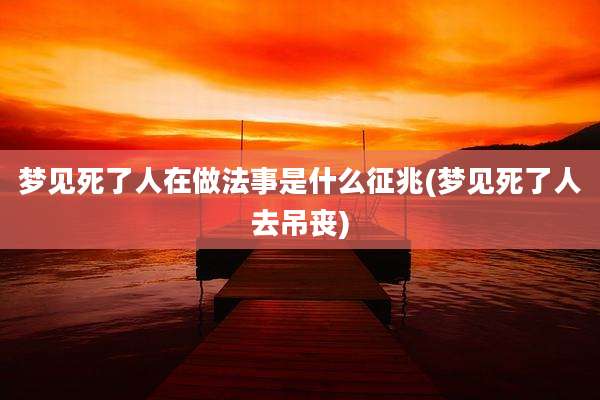 梦见死了人在做法事是什么征兆(梦见死了人去吊丧)