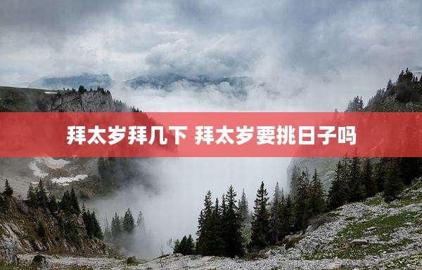 拜太岁拜几下 拜太岁要挑日子吗