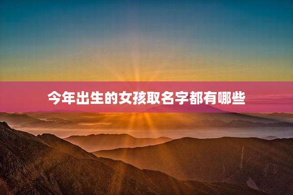 今年出生的女孩取名字都有哪些