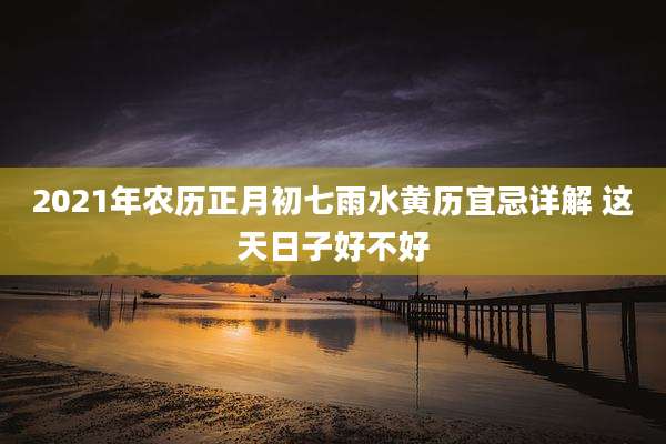 2021年农历正月初七雨水黄历宜忌详解 这天日子好不好