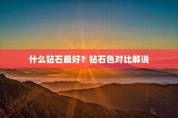 什么钻石最好?钻石色对比解说