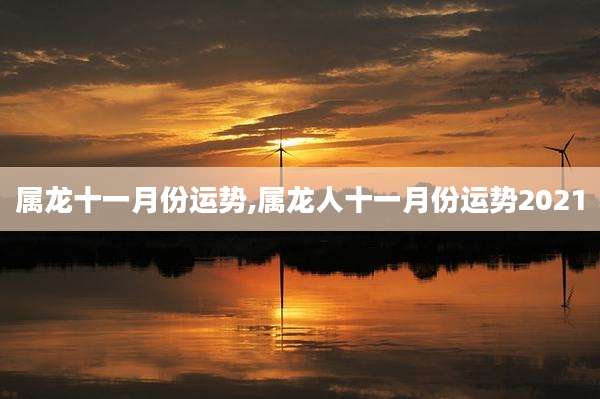 属龙十一月份运势,属龙人十一月份运势2021