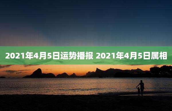 2021年4月5日运势播报 2021年4月5日属相
