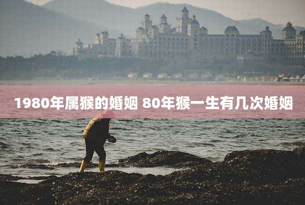 1980年属猴的婚姻 80年猴一生有几次婚姻