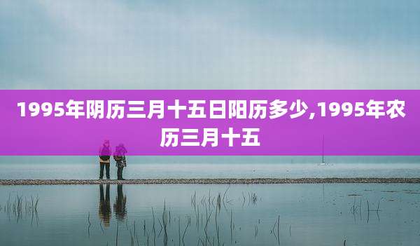 1995年阴历三月十五日阳历多少,1995年农历三月十五