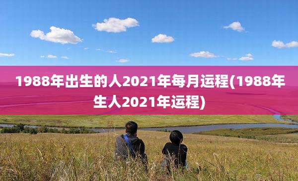1988年出生的人2021年每月运程(1988年生人2021年运程)