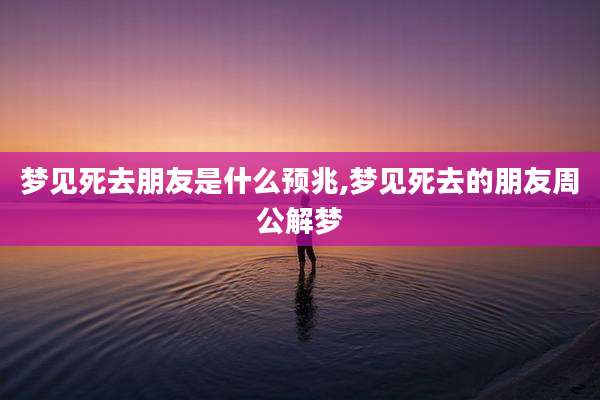 梦见死去朋友是什么预兆,梦见死去的朋友周公解梦