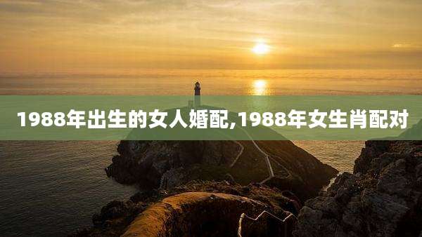 1988年出生的女人婚配,1988年女生肖配对