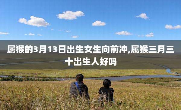属猴的3月13日出生女生向前冲,属猴三月三十出生人好吗