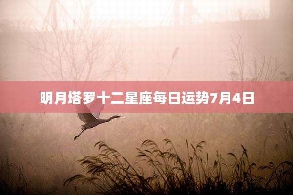明月塔罗十二星座每日运势7月4日