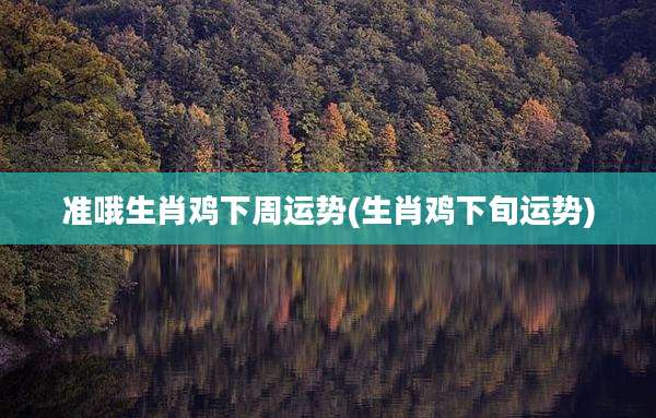 准哦生肖鸡下周运势(生肖鸡下旬运势)