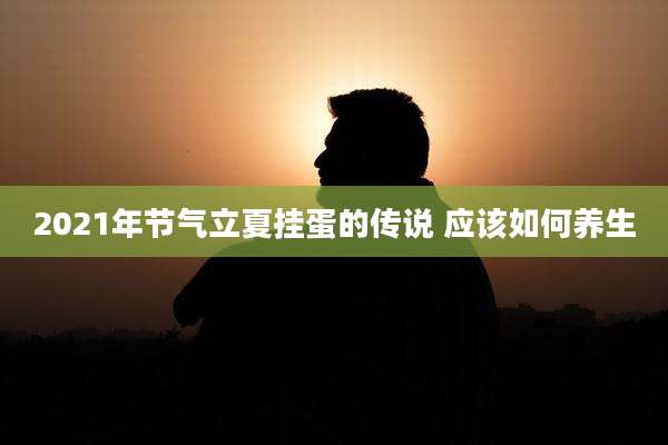 2021年节气立夏挂蛋的传说 应该如何养生