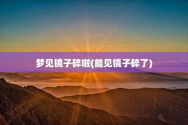 梦见镜子碎啦(能见镜子碎了)