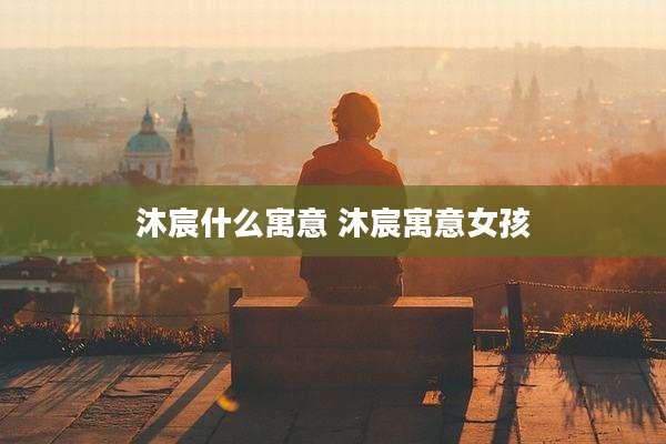 沐宸什么寓意 沐宸寓意女孩