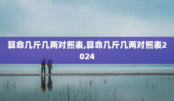 算命几斤几两对照表,算命几斤几两对照表2024