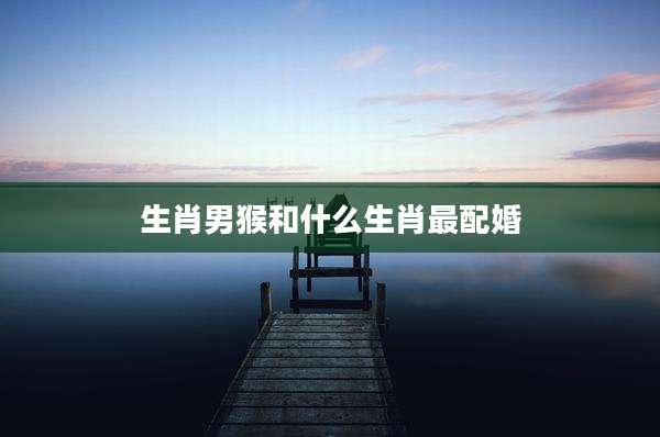 生肖男猴和什么生肖最配婚