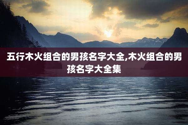 五行木火组合的男孩名字大全,木火组合的男孩名字大全集