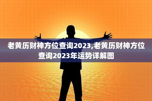 老黄历财神方位查询2023,老黄历财神方位查询2023年运势详解图