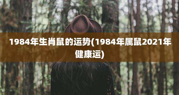 1984年生肖鼠的运势(1984年属鼠2021年健康运)