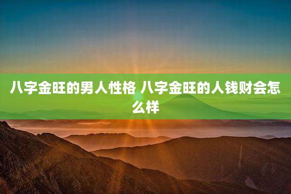 八字金旺的男人性格 八字金旺的人钱财会怎么样
