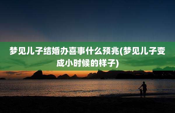 梦见儿子结婚办喜事什么预兆(梦见儿子变成小时候的样子)