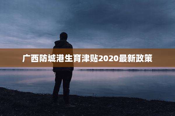 广西防城港生育津贴2020最新政策
