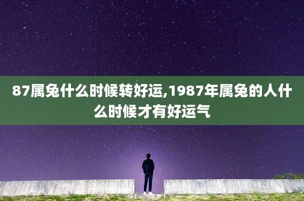 87属兔什么时候转好运,1987年属兔的人什么时候才有好运气