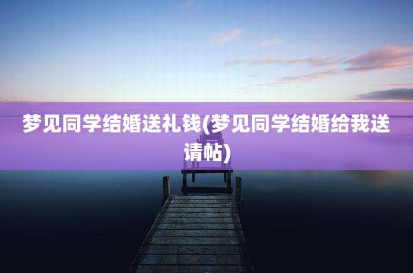 梦见同学结婚送礼钱(梦见同学结婚给我送请帖)