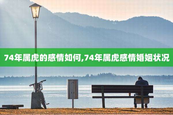 74年属虎的感情如何,74年属虎感情婚姻状况