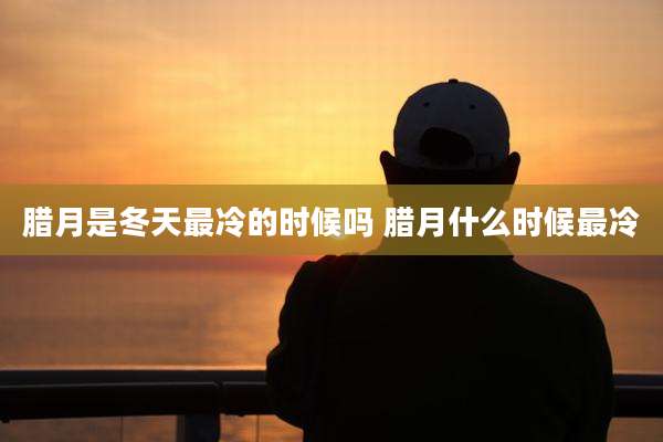 腊月是冬天最冷的时候吗 腊月什么时候最冷