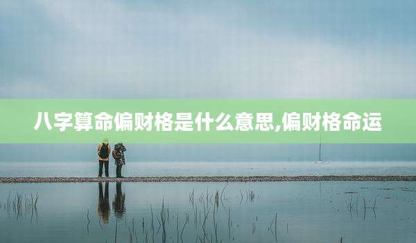 八字算命偏财格是什么意思,偏财格命运