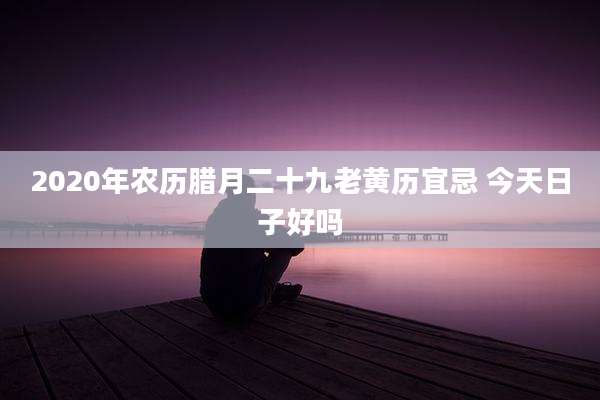 2020年农历腊月二十九老黄历宜忌 今天日子好吗