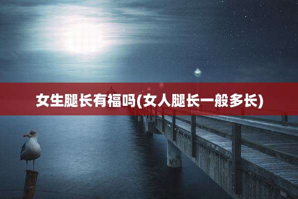 女生腿长有福吗(女人腿长一般多长)