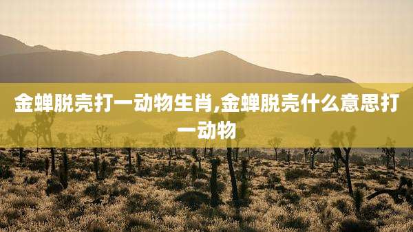 金蝉脱壳打一动物生肖,金蝉脱壳什么意思打一动物