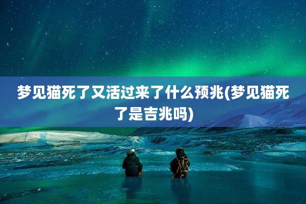 梦见猫死了又活过来了什么预兆(梦见猫死了是吉兆吗)