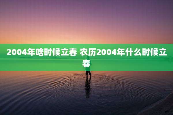 2004年啥时候立春 农历2004年什么时候立春