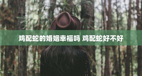 鸡配蛇的婚姻幸福吗 鸡配蛇好不好