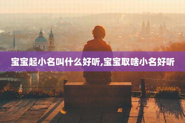 宝宝起小名叫什么好听,宝宝取啥小名好听