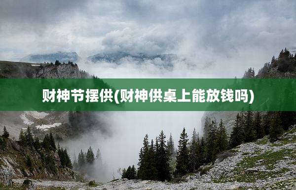财神节摆供(财神供桌上能放钱吗)