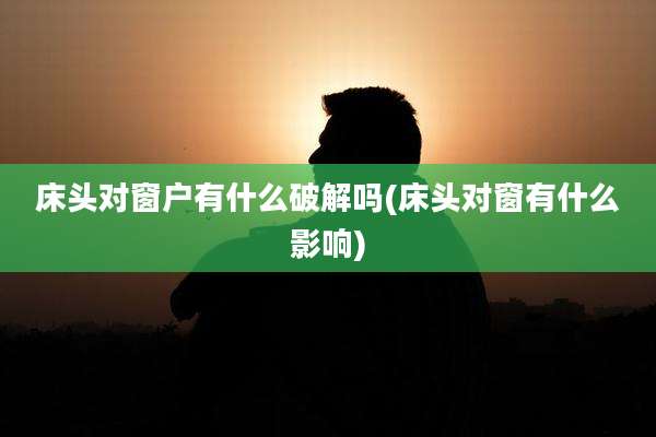床头对窗户有什么破解吗(床头对窗有什么影响)