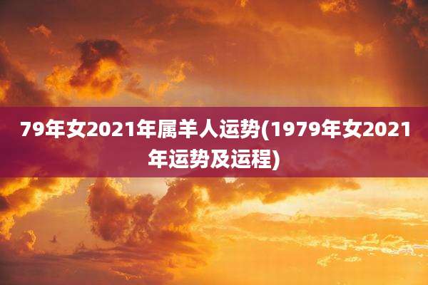 79年女2021年属羊人运势(1979年女2021年运势及运程)