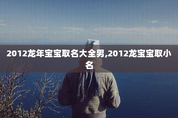 2012龙年宝宝取名大全男,2012龙宝宝取小名