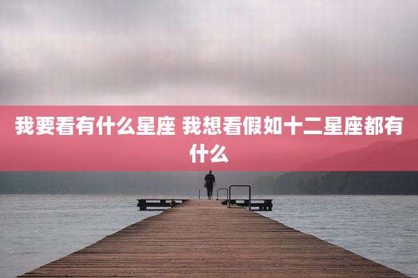 我要看有什么星座 我想看假如十二星座都有什么