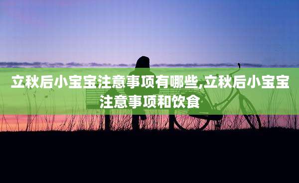 立秋后小宝宝注意事项有哪些,立秋后小宝宝注意事项和饮食