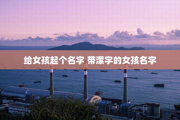 给女孩起个名字 带潆字的女孩名字